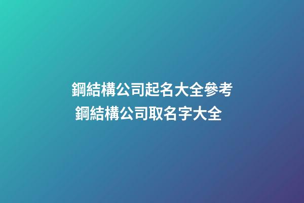鋼結構公司起名大全參考 鋼結構公司取名字大全-第1張-公司起名-玄機派